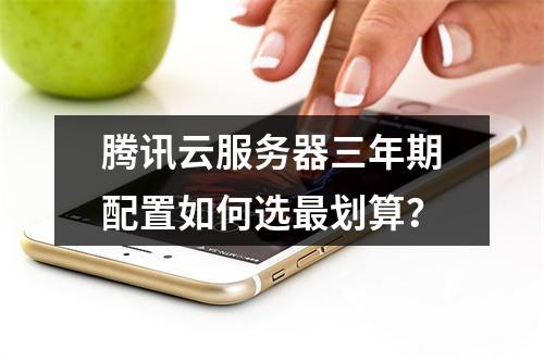腾讯云服务器三年期配置如何选最划算？