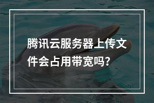 腾讯云服务器上传文件会占用带宽吗？