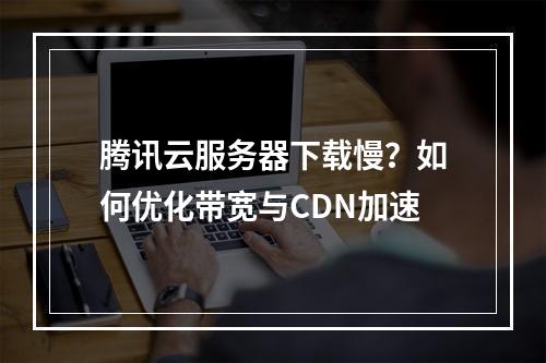 腾讯云服务器下载慢？如何优化带宽与CDN加速