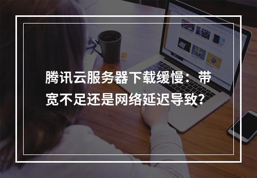 腾讯云服务器下载缓慢：带宽不足还是网络延迟导致？