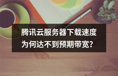 腾讯云服务器下载速度为何达不到预期带宽？