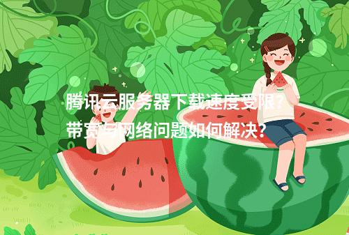 腾讯云服务器下载速度受限？带宽与网络问题如何解决？