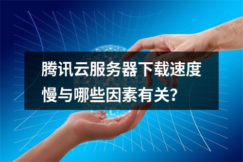 腾讯云服务器下载速度慢与哪些因素有关？