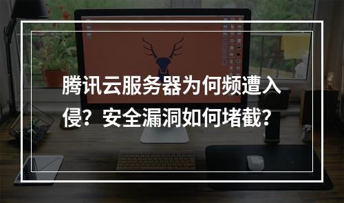 腾讯云服务器为何频遭入侵？安全漏洞如何堵截？
