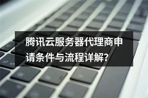 腾讯云服务器代理商申请条件与流程详解？
