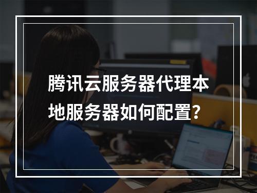 腾讯云服务器代理本地服务器如何配置？