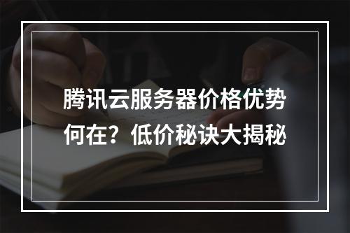 腾讯云服务器价格优势何在？低价秘诀大揭秘