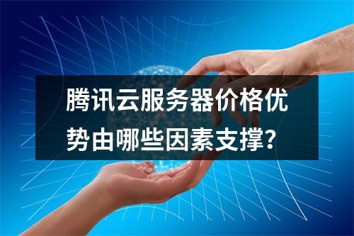 腾讯云服务器价格优势由哪些因素支撑？