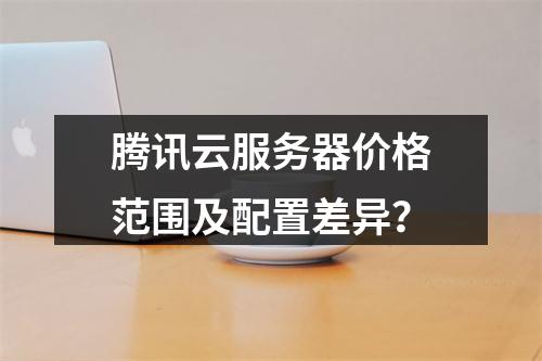 腾讯云服务器价格范围及配置差异？