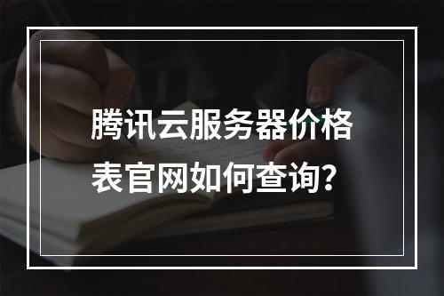 腾讯云服务器价格表官网如何查询？