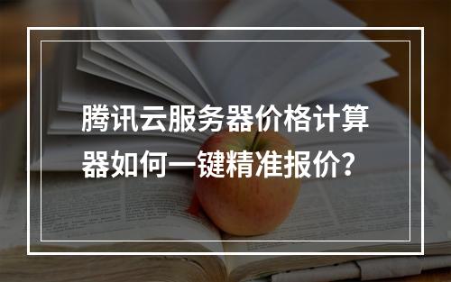 腾讯云服务器价格计算器如何一键精准报价？
