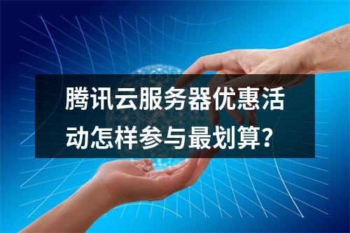 腾讯云服务器优惠活动怎样参与最划算？