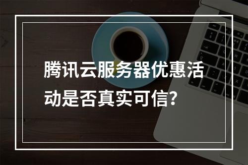 腾讯云服务器优惠活动是否真实可信？