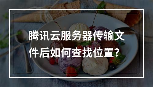 腾讯云服务器传输文件后如何查找位置？