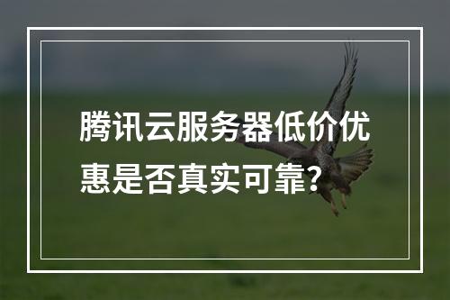 腾讯云服务器低价优惠是否真实可靠？