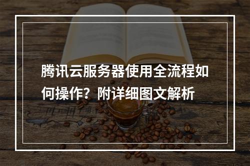 腾讯云服务器使用全流程如何操作？附详细图文解析