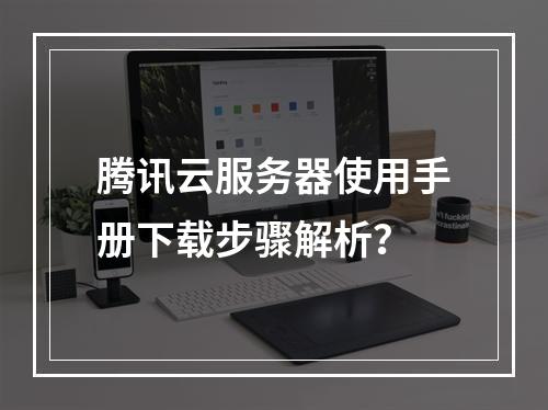 腾讯云服务器使用手册下载步骤解析？