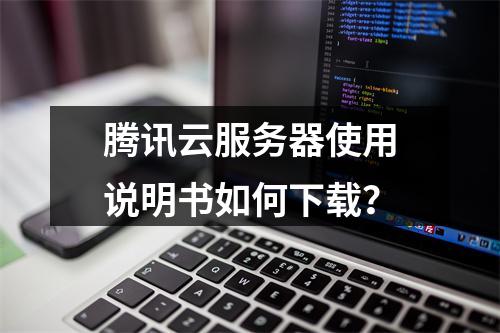 腾讯云服务器使用说明书如何下载？