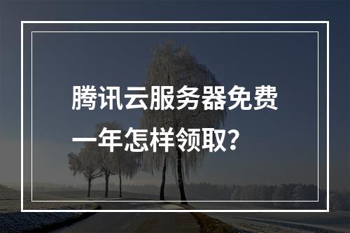 腾讯云服务器免费一年怎样领取？