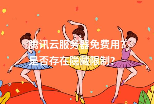 腾讯云服务器免费用？是否存在隐藏限制？