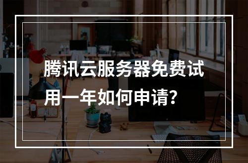 腾讯云服务器免费试用一年如何申请？