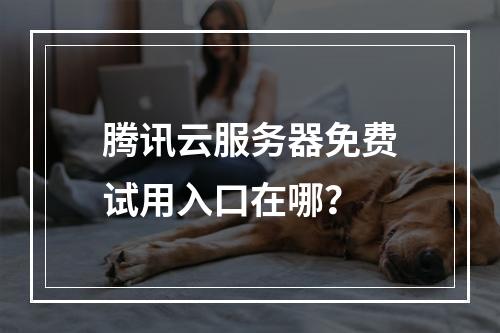腾讯云服务器免费试用入口在哪？