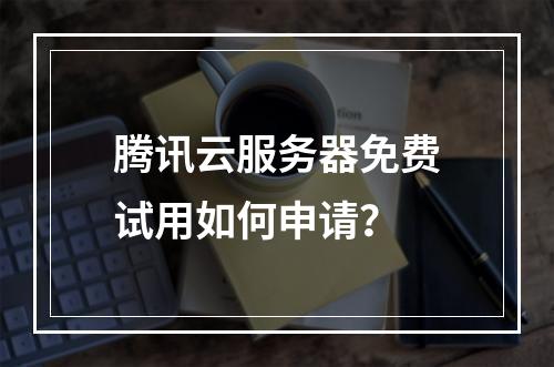 腾讯云服务器免费试用如何申请？