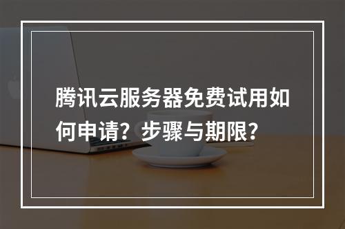 腾讯云服务器免费试用如何申请？步骤与期限？