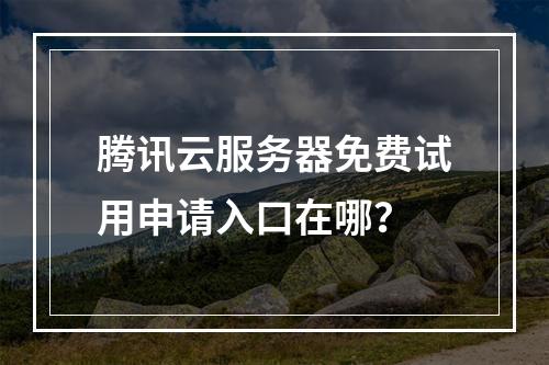 腾讯云服务器免费试用申请入口在哪？