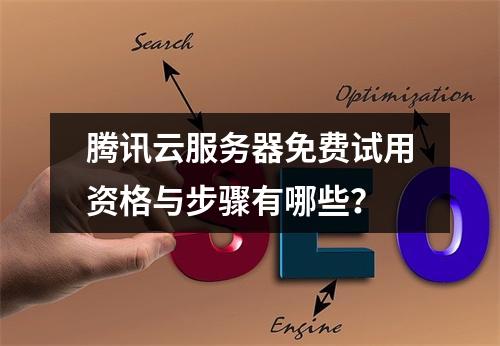 腾讯云服务器免费试用资格与步骤有哪些？