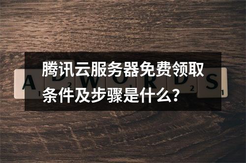 腾讯云服务器免费领取条件及步骤是什么？