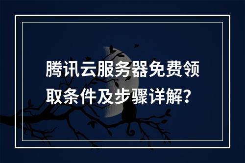 腾讯云服务器免费领取条件及步骤详解？