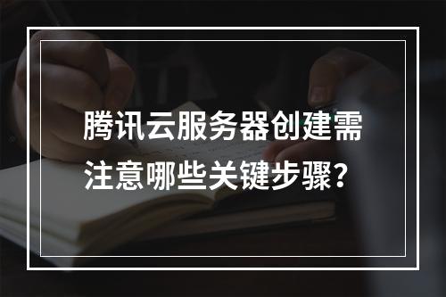 腾讯云服务器创建需注意哪些关键步骤？