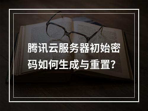 腾讯云服务器初始密码如何生成与重置？