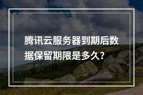腾讯云服务器到期后数据保留期限是多久？