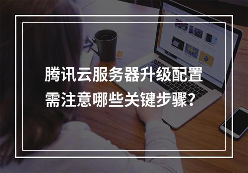 腾讯云服务器升级配置需注意哪些关键步骤？