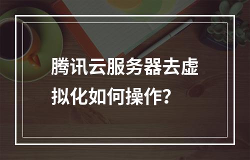 腾讯云服务器去虚拟化如何操作？