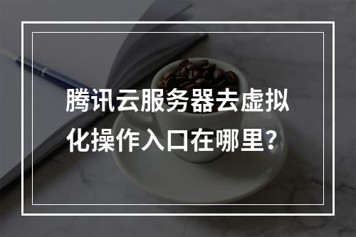 腾讯云服务器去虚拟化操作入口在哪里？