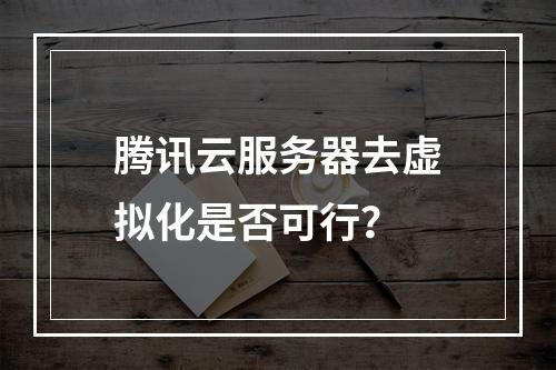 腾讯云服务器去虚拟化是否可行？