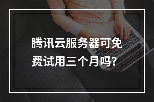 腾讯云服务器可免费试用三个月吗？