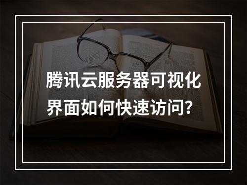 腾讯云服务器可视化界面如何快速访问？