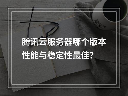 腾讯云服务器哪个版本性能与稳定性最佳？