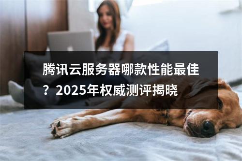 腾讯云服务器哪款性能最佳？2025年权威测评揭晓