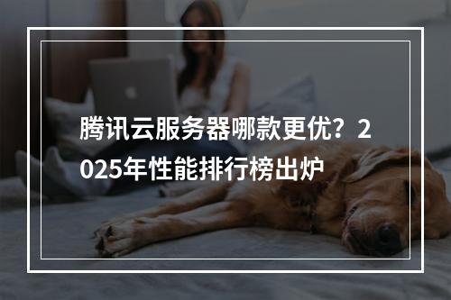 腾讯云服务器哪款更优？2025年性能排行榜出炉