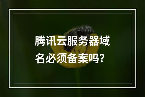 腾讯云服务器域名必须备案吗？