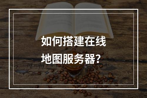 如何搭建在线地图服务器?