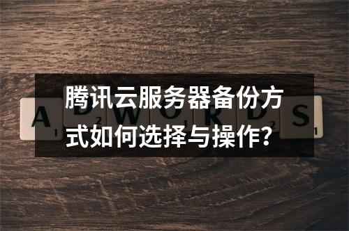 腾讯云服务器备份方式如何选择与操作？