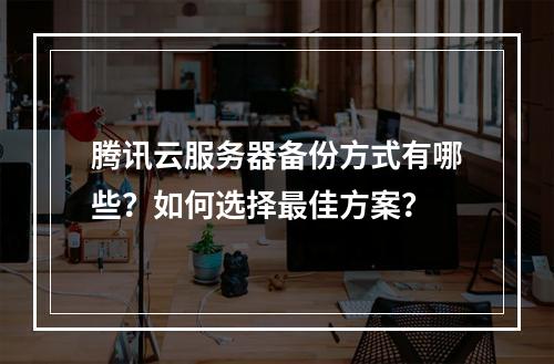 腾讯云服务器备份方式有哪些？如何选择最佳方案？