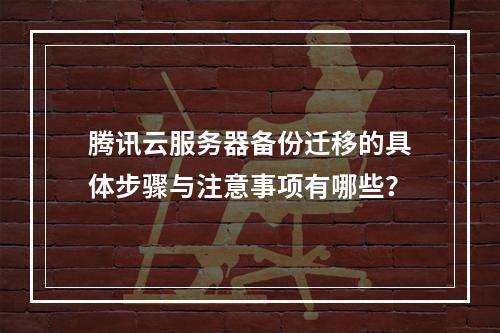 腾讯云服务器备份迁移的具体步骤与注意事项有哪些？