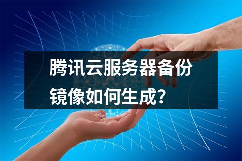 腾讯云服务器备份镜像如何生成？